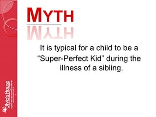MythIt is typical for a child to be a “Super-Perfect Kid” during the illness of a sibling.www.oliviashouse.org