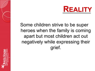 RealitySome children strive to be super heroes when the family is coming apart but most children act out negatively while expressing their grief.www.oliviashouse.org
