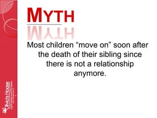 MythMost children “move on” soon after the death of their sibling since there is not a relationship anymore.www.oliviashouse.org