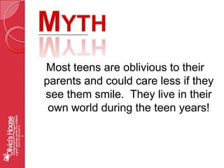 MythMost teens are oblivious to their parents and could care less if they see them smile.  They live in their own world during the teen years!www.oliviashouse.org