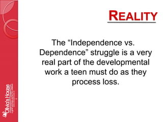 RealityThe “Independence vs. Dependence” struggle is a very real part of the developmental work a teen must do as they process loss.  www.oliviashouse.org