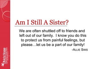 Am I Still A Sister?   We are often shuttled off to friends and left out of our family.  I know you do this to protect us from painful feelings, but please…let us be a part of our family!     -Allie Simswww.oliviashouse.org