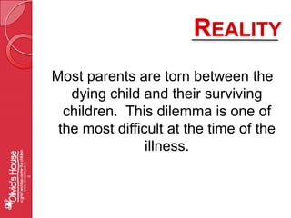 RealityMost parents are torn between the dying child and their surviving children.  This dilemma is one of the most difficult at the time of the illness.www.oliviashouse.org