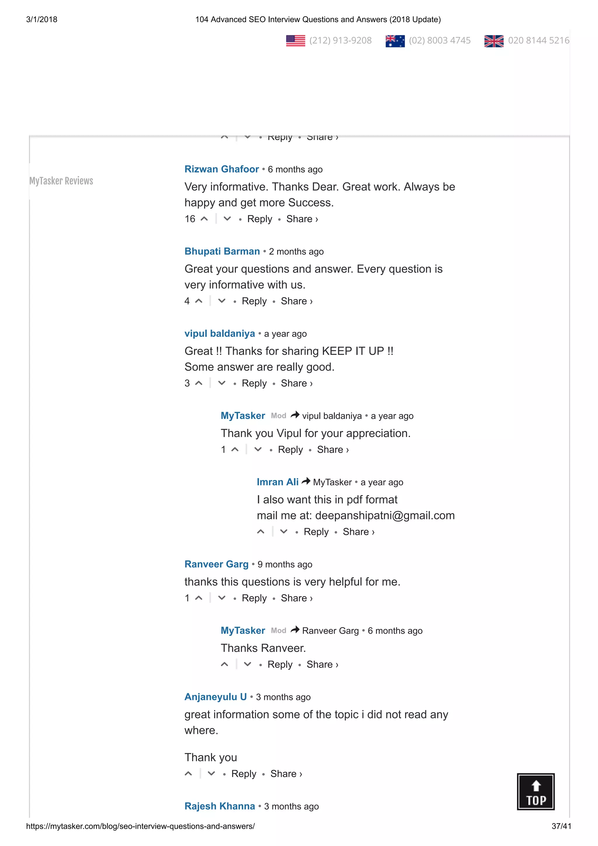 3/1/2018 104 Advanced SEO Interview Questions and Answers (2018 Update)
https://mytasker.com/blog/seo-interview-questions-and-answers/ 37/41
• Reply •
Thank you for sharing such deep knowledge about
SEO ... this will surely help me in the SEO.
17 △ ▽
• Reply •
MyTasker
• 6 months ago
Mod > Signature Global
Thanks for your comment.
△ ▽
• Reply •
Rizwan Ghafoor • 6 months ago
Very informative. Thanks Dear. Great work. Always be
happy and get more Success.
16 △ ▽
• Reply •
Bhupati Barman • 2 months ago
Great your questions and answer. Every question is
very informative with us.
4 △ ▽
• Reply •
vipul baldaniya • a year ago
Great !! Thanks for sharing KEEP IT UP !!
Some answer are really good.
3 △ ▽
• Reply •
MyTasker • a year agoMod > vipul baldaniya
Thank you Vipul for your appreciation.
1 △ ▽
• Reply •
Imran Ali • a year ago> MyTasker
I also want this in pdf format
mail me at: deepanshipatni@gmail.com
△ ▽
• Reply •
Ranveer Garg • 9 months ago
thanks this questions is very helpful for me.
1 △ ▽
• Reply •
MyTasker • 6 months agoMod > Ranveer Garg
Thanks Ranveer.
△ ▽
• Reply •
Anjaneyulu U • 3 months ago
great information some of the topic i did not read any
where.
Thank you
△ ▽
Rajesh Khanna • 3 months ago
Share ›
Share ›
Share ›
Share ›
Share ›
Share ›
Share ›
Share ›
Share ›
Share ›
  (212) 913-9208   (02) 8003 4745   020 8144 5216
MyTasker Reviews
 