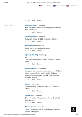3/1/2018 104 Advanced SEO Interview Questions and Answers (2018 Update)
https://mytasker.com/blog/seo-interview-questions-and-answers/ 38/41
• Reply •
Thank you for providing us a wonderful interview
questions.
△ ▽
• Reply •
Arun Patil • 3 months ago
Thank you to sharing good infromation regardinga seo
and all..........thank you, thank u so much.
△ ▽
• Reply •
Bhupendra Singh • 3 months ago
Help full articles thanks for sharing most waited your
next article>>>>>
△ ▽
• Reply •
Satyajitsinh Gohil • 4 months ago
really very helpful for SEO beginners. Thanks
△ ▽
• Reply •
khajaramthulla • 4 months ago
thank you for giving this information
△ ▽
• Reply •
Aprikose Marketing • 4 months ago
Hi
This is an awesome information. Thanks for useful
article.
△ ▽
• Reply •
karmaayurveda519 • 4 months ago
Awesome information for beginners in seo field. I am
also a beginner in seo and m looking for basic
question/ answer related to ONN- Page Seo. Can
anybody help me.
△ ▽
• Reply •
Deepak • 4 months ago
Awsome! Really benficial to crack SEO interview.
Thanks.
△ ▽
• Reply •
Shiva Kumar • 4 months ago
Nice information with clear examples.... Great work
keep going....
△ ▽
Dharsandiya Hiren • 4 months ago
Thanks for sharing this all SEO Interview questions
answer. Great job!!!!
Share ›
Share ›
Share ›
Share ›
Share ›
Share ›
Share ›
Share ›
Share ›
  (212) 913-9208   (02) 8003 4745   020 8144 5216
MyTasker Reviews
 