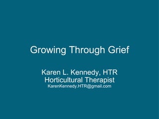 Growing Through Grief Karen L. Kennedy, HTR Horticultural Therapist [email_address] 