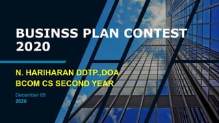 BUSINSS PLAN CONTEST
2020
N. HARIHARAN DDTP.,DOA
BCOM CS SECOND YEAR
December 05
2020
 