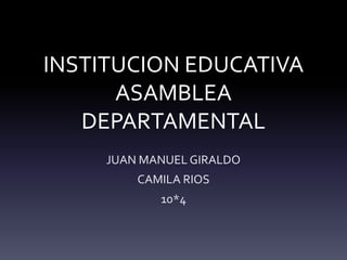 INSTITUCION EDUCATIVA
ASAMBLEA
DEPARTAMENTAL
JUAN MANUEL GIRALDO
CAMILA RIOS
10*4
 