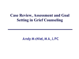 Case Review, Assessment and Goal
   Setting in Grief Counseling



      Andy M cNiel, M A, L PC
 