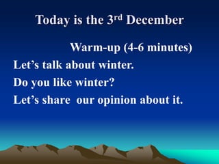 Today is the 3rd December
Warm-up (4-6 minutes)
Let’s talk about winter.
Do you like winter?
Let’s share our opinion about it.
 