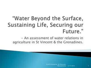 - An assessment of water relations in
agriculture in St Vincent & the Grenadines.
2/17/2015
ELAYES Enterprise, Mt Pleassant,
Mesopotamia. 1
 