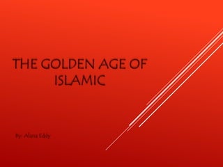 THE GOLDEN AGE OF
ISLAMIC
By: Alana Eddy
 
