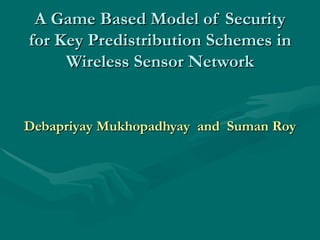 A Game Based Model of Security for Key Predistribution Schemes in Wireless Sensor Network Debapriyay Mukhopadhyay  and  Suman Roy 