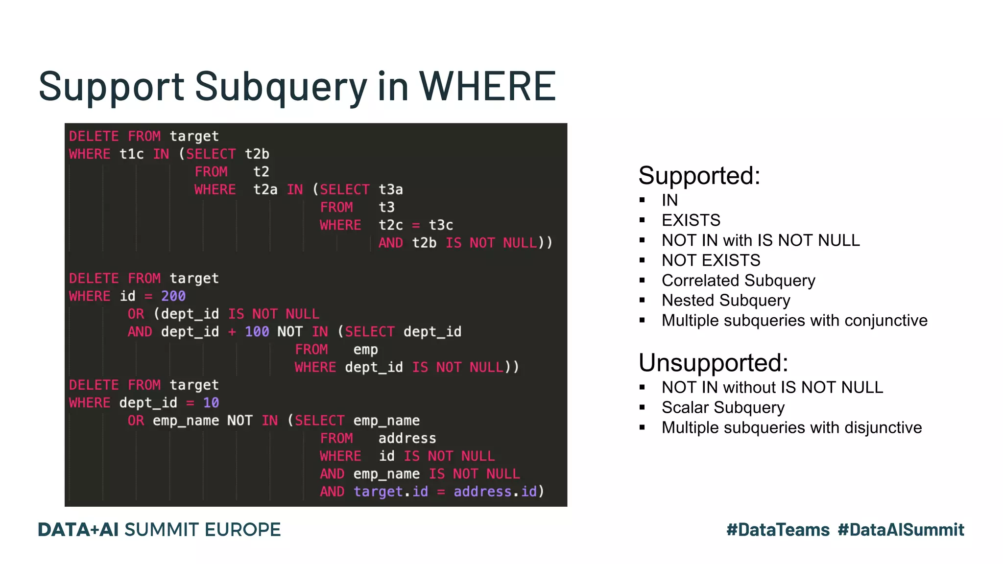 Support Subquery in WHERE Supported: § IN § EXISTS § NOT IN with IS NOT NULL § NOT EXISTS § Correlated Subquery § Nested Subquery § Multiple subqueries with conjunctive Unsupported: § NOT IN without IS NOT NULL § Scalar Subquery § Multiple subqueries with disjunctive 