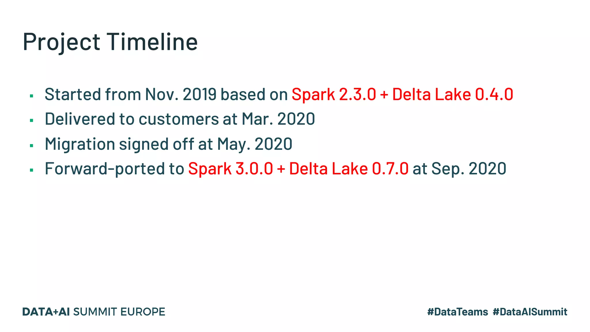 Project Timeline ▪ Started from Nov. 2019 based on Spark 2.3.0 + Delta Lake 0.4.0 ▪ Delivered to customers at Mar. 2020 ▪ Migration signed off at May. 2020 ▪ Forward-ported to Spark 3.0.0 + Delta Lake 0.7.0 at Sep. 2020 