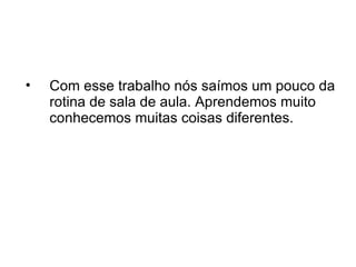•   Com esse trabalho nós saímos um pouco da
    rotina de sala de aula. Aprendemos muito
    conhecemos muitas coisas diferentes.
 