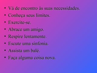 •
•
•
•
•
•
•
•

Vá de encontro às suas necessidades.
Conheça seus limites.
Exercite-se.
Abrace um amigo.
Respire lentamente.
Escute uma sinfonia.
Assista um balé.
Faça alguma coisa nova.

 