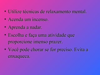 • Utilize técnicas de relaxamento mental.
• Acenda um incenso.
• Aprenda a nadar.
• Escolha e faça uma atividade que
proporcione imenso prazer.
• Você pode chorar se for preciso. Evita a
enxaqueca.

 