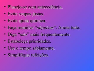 •
•
•
•
•
•
•
•

Planeje-se com antecedência.
Evite roupas justas.
Evite ajuda química.
Faça reuniões “objetivas”. Anote tudo.
Diga “não” mais frequentemente.
Estabeleça prioridades.
Use o tempo sabiamente.
Simplifique refeições.

 