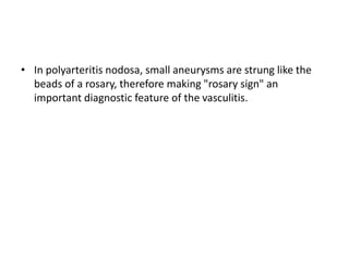 • In polyarteritis nodosa, small aneurysms are strung like the
beads of a rosary, therefore making "rosary sign" an
important diagnostic feature of the vasculitis.
 