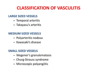 CLASSIFICATION OF VASCULITIS
LARGE SIZED VESSELS
– Temporal arteritis
– Takayasu’s arteritis
MEDIUM SIZED VESSELS
– Polyarteritis nodosa
– Kawasaki’s disease
SMALL SIZED VESSELS
– Wegener’s granulematosis
– Churg-Strauss syndrome
– Microscopic polyangiitis
 