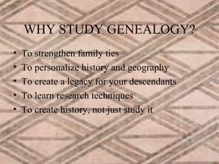 WHY STUDY GENEALOGY?
•
•
•
•
•

To strengthen family ties
To personalize history and geography
To create a legacy for your descendants
To learn research techniques
To create history, not just study it

 