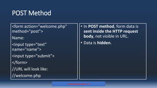 POST Method
<form action="welcome.php"
method="post">
Name:
<input type="text"
name="name">
<input type="submit">
</form>
//URL will look like:
//welcome.php
• In POST method, form data is
sent inside the HTTP request
body, not visible in URL.
• Data is hidden.
Prepared By: Kale J. N.
 