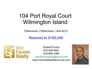 104 Port Royal Court Wilmington Island Edward Fusco 912-320-9491 912-692-1085 [email_address] www.Homes4SaleSavannah.com 3 Bedrooms, 2 Bathrooms, 1444 Sq Ft Reduced to $160,000 