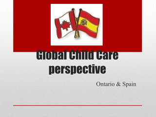 Global Child Care
  perspective
            Ontario & Spain
 