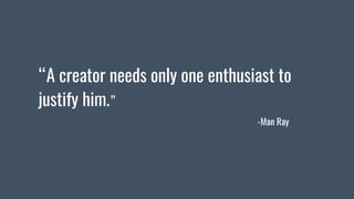 “A creator needs only one enthusiast to
justify him.”
-Man Ray
 