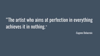 “The artist who aims at perfection in everything
achieves it in nothing.”
-Eugene Delacroix
 