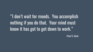 “I don’t wait for moods. You accomplish
nothing if you do that. Your mind must
know it has got to get down to work.”
-Pear...