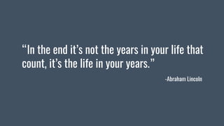 “In the end it’s not the years in your life that
count, it’s the life in your years.”
-Abraham Lincoln
 