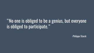 “No one is obliged to be a genius, but everyone
is obliged to participate.”
-Philippe Starck
 