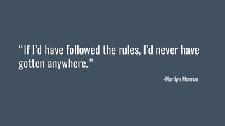 “If I’d have followed the rules, I’d never have
gotten anywhere.”
-Marilyn Monroe
 