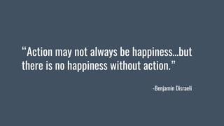 “Action may not always be happiness…but
there is no happiness without action.”
-Benjamin Disraeli
 
