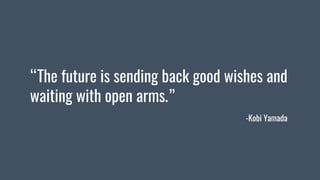 “The future is sending back good wishes and
waiting with open arms.”
-Kobi Yamada
 
