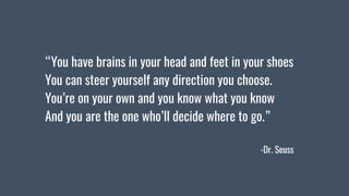 “You have brains in your head and feet in your shoes
You can steer yourself any direction you choose.
You’re on your own a...