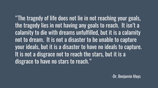 “The tragedy of life does not lie in not reaching your goals,
the tragedy lies in not having any goals to reach. It isn’t ...