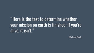 “Here is the test to determine whether
your mission on earth is finished: If you’re
alive, it isn’t.”
-Richard Bach
 