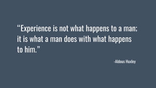 “Experience is not what happens to a man;
it is what a man does with what happens
to him.”
-Aldous Huxley
 