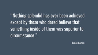 “Nothing splendid has ever been achieved
except by those who dared believe that
something inside of them was superior to
c...