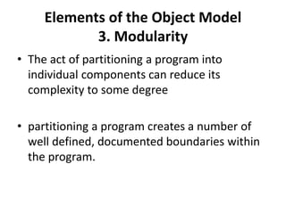 Elements of the Object Model
3. Modularity
• The act of partitioning a program into
individual components can reduce its
complexity to some degree
• partitioning a program creates a number of
well defined, documented boundaries within
the program.
 