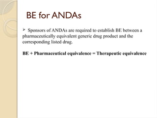 BE for ANDAs
 Sponsors of ANDAs are required to establish BE between a
pharmaceutically equivalent generic drug product and the
corresponding listed drug.
BE + Pharmaceutical equivalence = Therapeutic equivalence
 