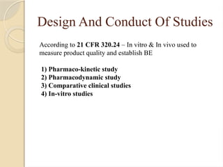 Design And Conduct Of Studies
According to 21 CFR 320.24 – In vitro & In vivo used to
measure product quality and establish BE
1) Pharmaco-kinetic study
2) Pharmacodynamic study
3) Comparative clinical studies
4) In-vitro studies
 