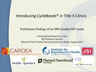 Introducing CycleBeads® in Title X Clinics


  Preliminary findings of an OPA-funded NFP study

                    Presented by Katherine L. Cain
                        NFP Breakout Session
  National Title X Family Planning Confrence, Miami, August 2011
 