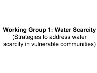 Working Group 1: Water Scarcity  (Strategies to address water scarcity in vulnerable communities) 