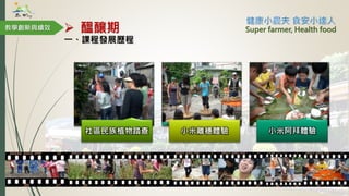  醞釀期
社區民族植物踏查 小米離穗體驗 小米阿拜體驗
教學創新與績效
一、課程發展歷程
Super farmer, Health food
 