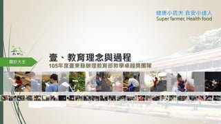 壹、教育理念與過程關於大王
105年度臺東縣辦理教育部教學卓越獎團隊
Super farmer, Health food
 