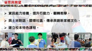 省思與展望
 建立校本特色課程。
 資訊能力培養，提升行動力，翻轉教學。
 與土地對話，關懷社區，傳承與創新家鄉文化。
 